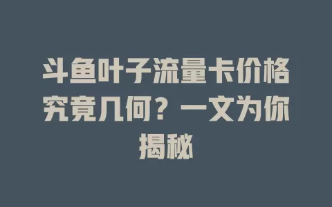 斗鱼叶子流量卡价格究竟几何？一文为你揭秘