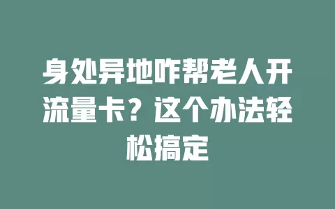 身处异地咋帮老人开流量卡？这个办法轻松搞定