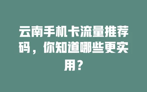 云南手机卡流量推荐码，你知道哪些更实用？