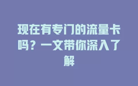 现在有专门的流量卡吗？一文带你深入了解