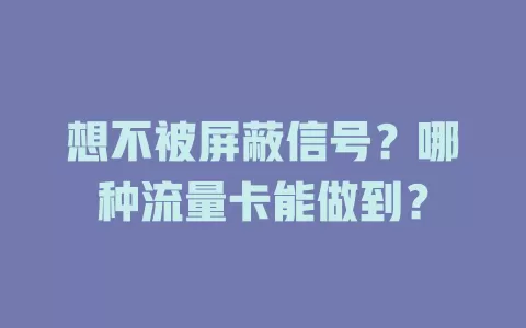 想不被屏蔽信号？哪种流量卡能做到？