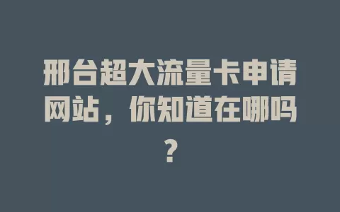 邢台超大流量卡申请网站，你知道在哪吗？