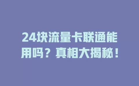 24块流量卡联通能用吗？真相大揭秘！