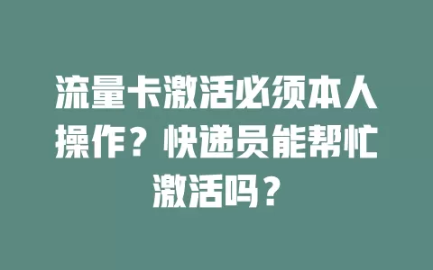 流量卡激活必须本人操作？快递员能帮忙激活吗？
