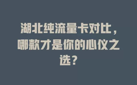 湖北纯流量卡对比，哪款才是你的心仪之选？