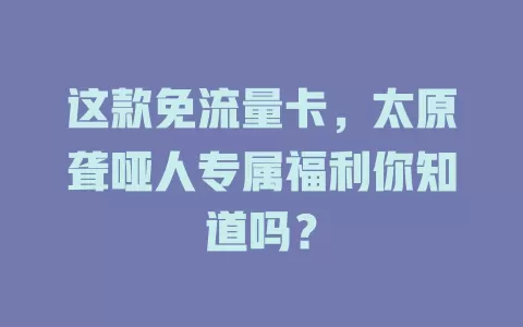 这款免流量卡，太原聋哑人专属福利你知道吗？