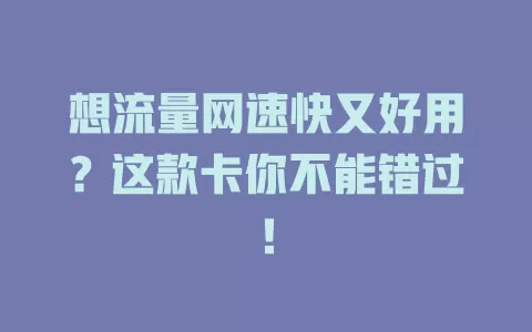 想流量网速快又好用？这款卡你不能错过！