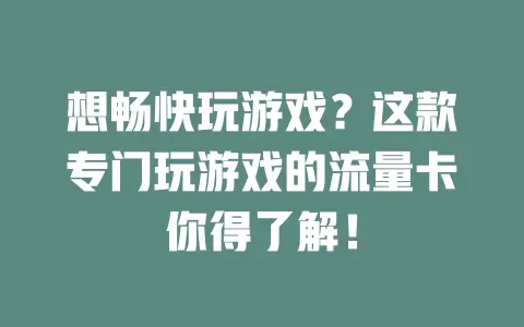 想畅快玩游戏？这款专门玩游戏的流量卡你得了解！