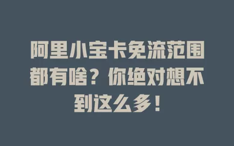 阿里小宝卡免流范围都有啥？你绝对想不到这么多！