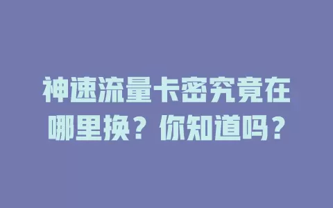神速流量卡密究竟在哪里换？你知道吗？