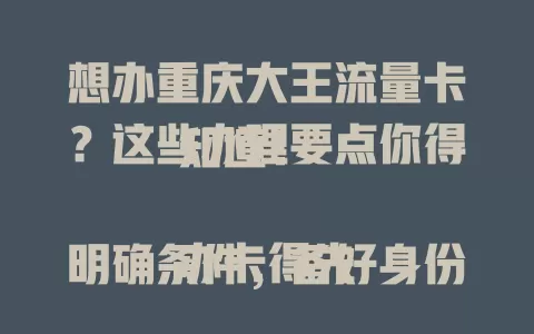想办重庆大王流量卡？这些办理要点你得知道！

办卡得先明确条件，备好身份证保障安全。途径多样，可问朋友或关注官方。办理时细读套餐条款，按需选。填准信息，保管好凭证，做好准备才能顺利办卡享便捷网络。