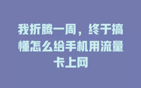 我折腾一周，终于搞懂怎么给手机用流量卡上网