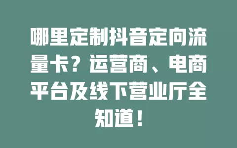 哪里定制抖音定向流量卡？运营商、电商平台及线下营业厅全知道！