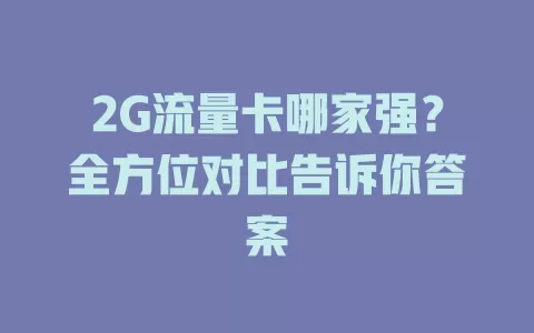 2G流量卡哪家强？全方位对比告诉你答案