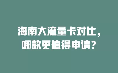 海南大流量卡对比，哪款更值得申请？