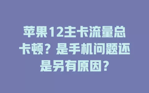 苹果12主卡流量总卡顿？是手机问题还是另有原因？