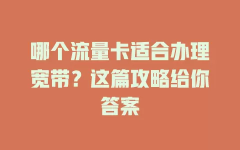 哪个流量卡适合办理宽带？这篇攻略给你答案