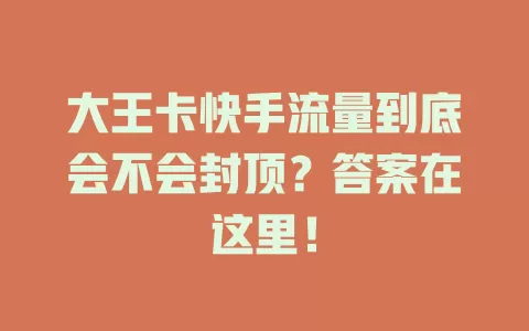 大王卡快手流量到底会不会封顶？答案在这里！