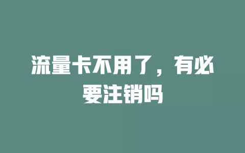 流量卡不用了，有必要注销吗