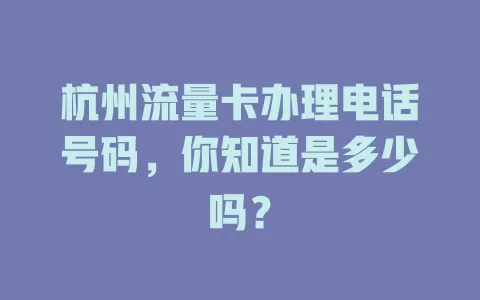 杭州流量卡办理电话号码，你知道是多少吗？