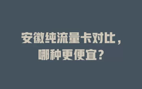 安徽纯流量卡对比，哪种更便宜？