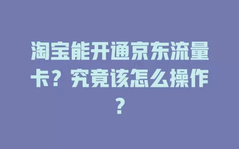 淘宝能开通京东流量卡？究竟该怎么操作？