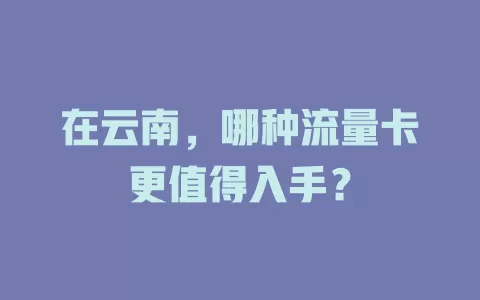 在云南，哪种流量卡更值得入手？