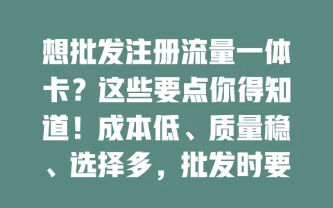 想批发注册流量一体卡？这些要点你得知道！成本低、质量稳、选择多，批发时要谨慎，做好规划畅享便利