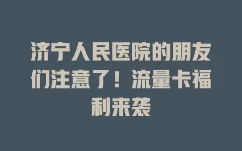 济宁人民医院的朋友们注意了！流量卡福利来袭