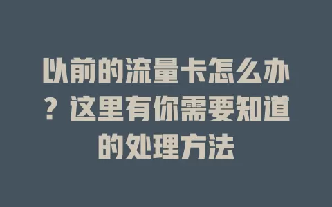以前的流量卡怎么办？这里有你需要知道的处理方法