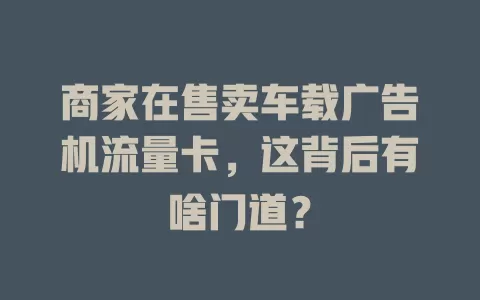 商家在售卖车载广告机流量卡，这背后有啥门道？