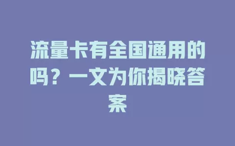 流量卡有全国通用的吗？一文为你揭晓答案