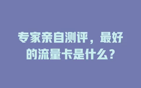 专家亲自测评，最好的流量卡是什么？