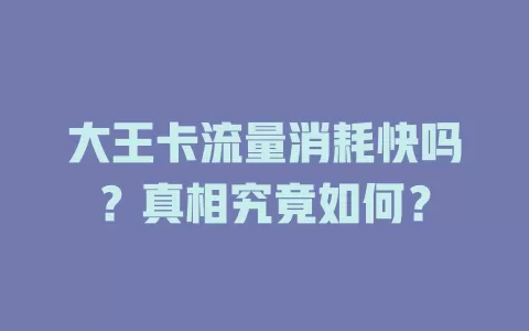 大王卡流量消耗快吗？真相究竟如何？