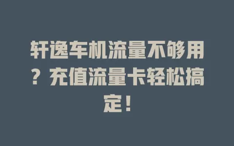 轩逸车机流量不够用？充值流量卡轻松搞定！
