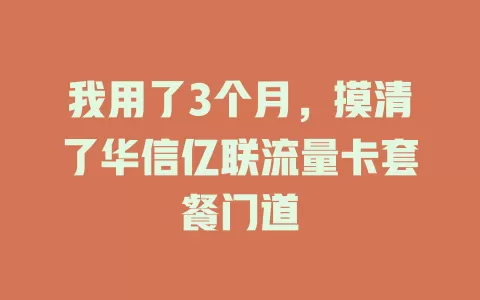 我用了3个月，摸清了华信亿联流量卡套餐门道