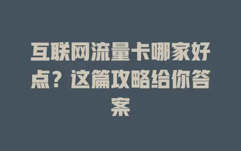 互联网流量卡哪家好点？这篇攻略给你答案