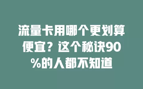 流量卡用哪个更划算便宜？这个秘诀90%的人都不知道