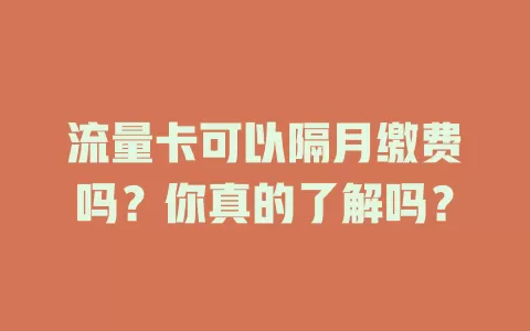 流量卡可以隔月缴费吗？你真的了解吗？