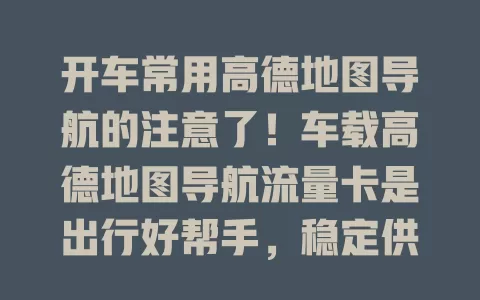 开车常用高德地图导航的注意了！车载高德地图导航流量卡是出行好帮手，稳定供流，畅享便捷，提升安全，让你轻松驾车无忧出行