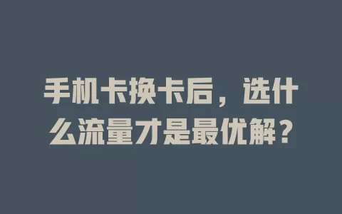 手机卡换卡后，选什么流量才是最优解？