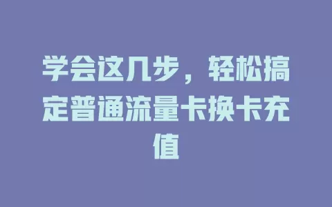 学会这几步，轻松搞定普通流量卡换卡充值