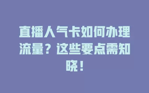 直播人气卡如何办理流量？这些要点需知晓！