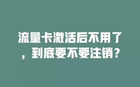 流量卡激活后不用了，到底要不要注销？
