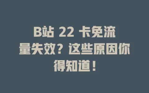 B站 22 卡免流量失效？这些原因你得知道！