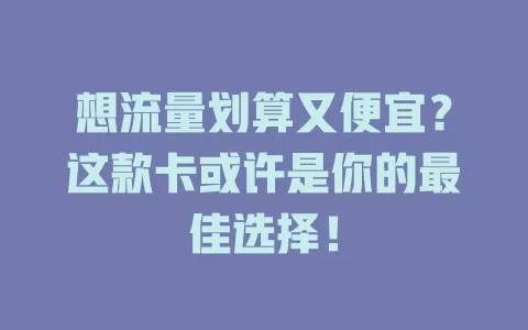 想流量划算又便宜？这款卡或许是你的最佳选择！