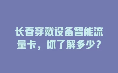长春穿戴设备智能流量卡，你了解多少？
