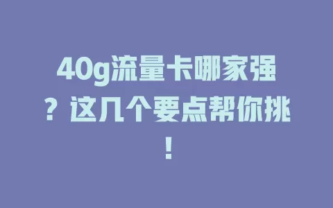40g流量卡哪家强？这几个要点帮你挑！