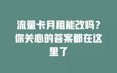 流量卡月租能改吗？你关心的答案都在这里了