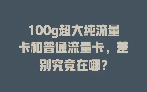 100g超大纯流量卡和普通流量卡，差别究竟在哪？